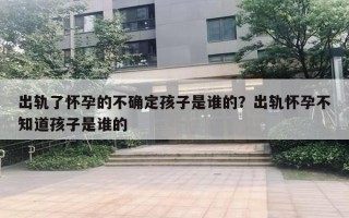 出轨了怀孕的不确定孩子是谁的？出轨怀孕不知道孩子是谁的