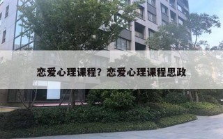 恋爱心理课程?恋爱心理课程思政 恋爱心理课程?恋爱心理课程思政