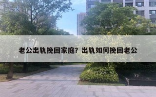 老公出轨挽回家庭？出轨如何挽回老公