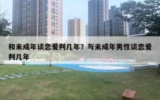 和未成年谈恋爱判几年？与未成年男性谈恋爱判几年