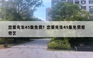 恋爱先生45集免费？恋爱先生45集免费爱奇艺