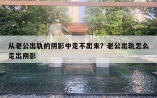 从老公出轨的阴影中走不出来？老公出轨怎么走出阴影
