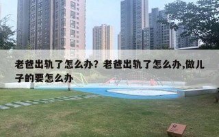 老爸出轨了怎么办？老爸出轨了怎么办,做儿子的要怎么办