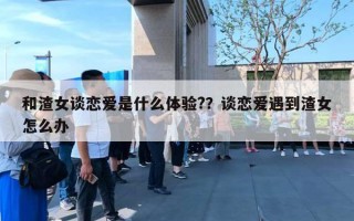 和渣女谈恋爱是什么体验?？谈恋爱遇到渣女怎么办