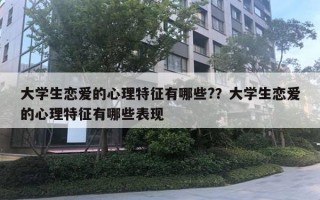 大学生恋爱的心理特征有哪些?？大学生恋爱的心理特征有哪些表现