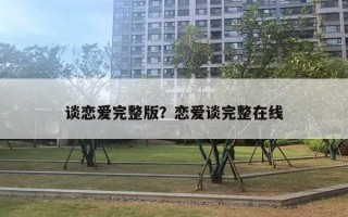 谈恋爱完整版?恋爱谈完整在线 谈恋爱完整版?恋爱谈完整在线