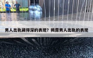 男人出轨藏得深的表现？揭露男人出轨的表现