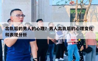 出轨后的男人的心理？男人出轨后的心理变化和表现分析