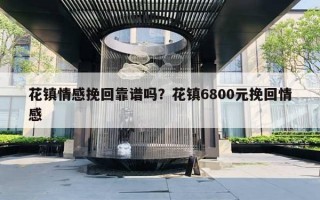 花镇情感挽回靠谱吗?花镇6800元挽回情感 花镇情感挽回靠谱吗?花镇6800元挽回情感
