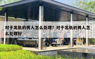 对于出轨的男人怎么处理？对于出轨的男人怎么处理好