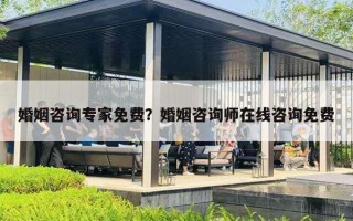 婚姻咨询专家免费？婚姻咨询师在线咨询免费