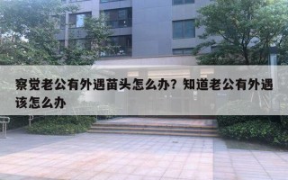 察觉老公有外遇苗头怎么办？知道老公有外遇该怎么办