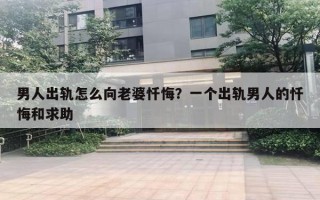 男人出轨怎么向老婆忏悔？一个出轨男人的忏悔和求助