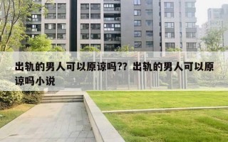 出轨的男人可以原谅吗?？出轨的男人可以原谅吗小说