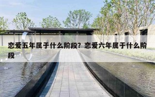 恋爱五年属于什么阶段？恋爱六年属于什么阶段