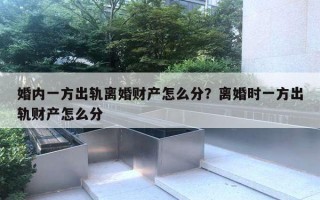 婚内一方出轨离婚财产怎么分？离婚时一方出轨财产怎么分