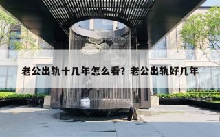 老公出轨十几年怎么看?老公出轨好几年 老公出轨十几年怎么看?老公出轨好几年