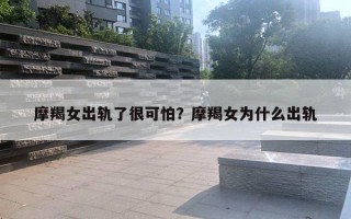 摩羯女出轨了很可怕？摩羯女为什么出轨