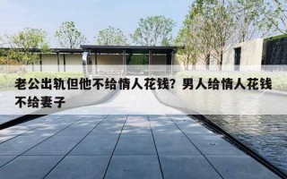 老公出轨但他不给情人花钱？男人给情人花钱不给妻子