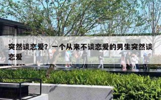 突然谈恋爱?一个从来不谈恋爱的男生突然谈恋爱 突然谈恋爱?一个从来不谈恋爱的男生突然谈恋爱