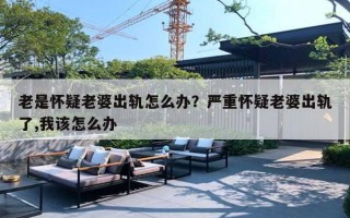 老是怀疑老婆出轨怎么办？严重怀疑老婆出轨了,我该怎么办