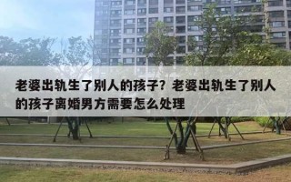 老婆出轨生了别人的孩子？老婆出轨生了别人的孩子离婚男方需要怎么处理