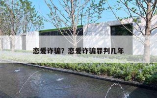 恋爱诈骗?恋爱诈骗罪判几年 恋爱诈骗?恋爱诈骗罪判几年
