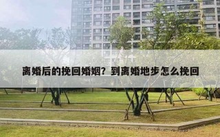 离婚后的挽回婚姻？到离婚地步怎么挽回