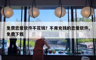 免费恋爱软件不花钱？不用充钱的恋爱软件,免费下载