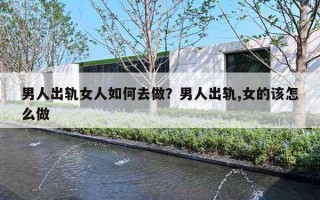 男人出轨女人如何去做?男人出轨,女的该怎么做 男人出轨女人如何去做?男人出轨,女的该怎么做