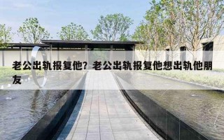 老公出轨报复他？老公出轨报复他想出轨他朋友