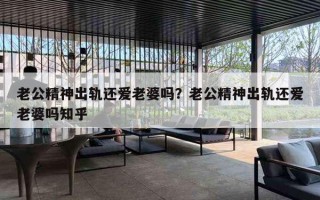 老公精神出轨还爱老婆吗？老公精神出轨还爱老婆吗知乎