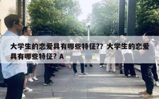 大学生的恋爱具有哪些特征?？大学生的恋爱具有哪些特征? A