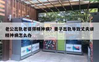 老公出轨老婆得精神病？妻子出轨导致丈夫顽精神病怎么办