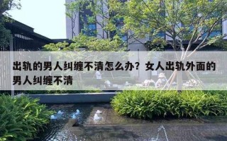 出轨的男人纠缠不清怎么办？女人出轨外面的男人纠缠不清