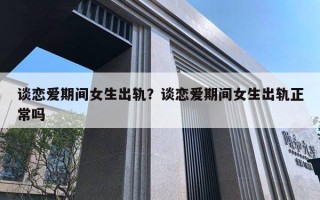 谈恋爱期间女生出轨?谈恋爱期间女生出轨正常吗 谈恋爱期间女生出轨?谈恋爱期间女生出轨正常吗