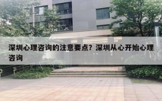 深圳心理咨询的注意要点？深圳从心开始心理咨询
