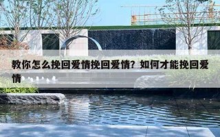 教你怎么挽回爱情挽回爱情?如何才能挽回爱情 教你怎么挽回爱情挽回爱情?如何才能挽回爱情