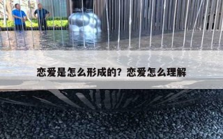 恋爱是怎么形成的？恋爱怎么理解