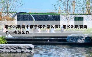 老公出轨两个孩子你会怎么做？老公出轨有两个小孩怎么办