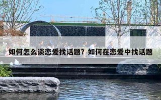 如何怎么谈恋爱找话题?如何在恋爱中找话题 如何怎么谈恋爱找话题?如何在恋爱中找话题