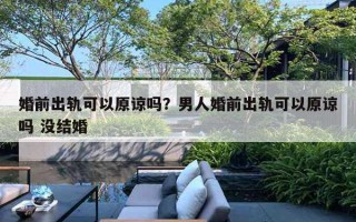 婚前出轨可以原谅吗？男人婚前出轨可以原谅吗 没结婚