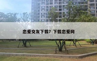 恋爱交友下载？下载恋爱网