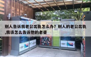 别人告诉我老公出轨怎么办?别人的老公出轨,我该怎么告诉他的老婆 别人告诉我老公出轨怎么办?别人的老公出轨,我该怎么告诉他的老婆