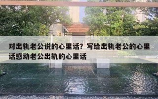 对出轨老公说的心里话？写给出轨老公的心里话感动老公出轨的心里话