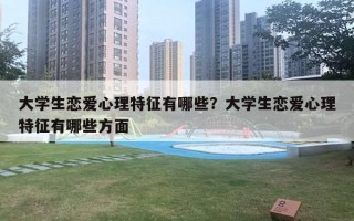 大学生恋爱心理特征有哪些？大学生恋爱心理特征有哪些方面