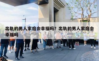 出轨的男人家庭会幸福吗？出轨的男人家庭会幸福吗