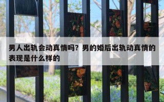 男人出轨会动真情吗？男的婚后出轨动真情的表现是什么样的