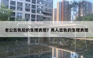 老公出轨后的生理表现?男人出轨的生理表现 老公出轨后的生理表现?男人出轨的生理表现