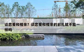 谈恋爱和相亲?谈恋爱和相亲的彩礼就不能一样吗 谈恋爱和相亲?谈恋爱和相亲的彩礼就不能一样吗